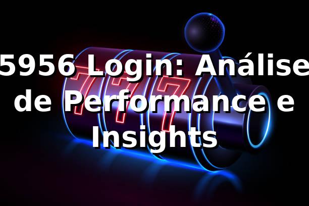 5956 Login: Análise de Performance e Insights 📊